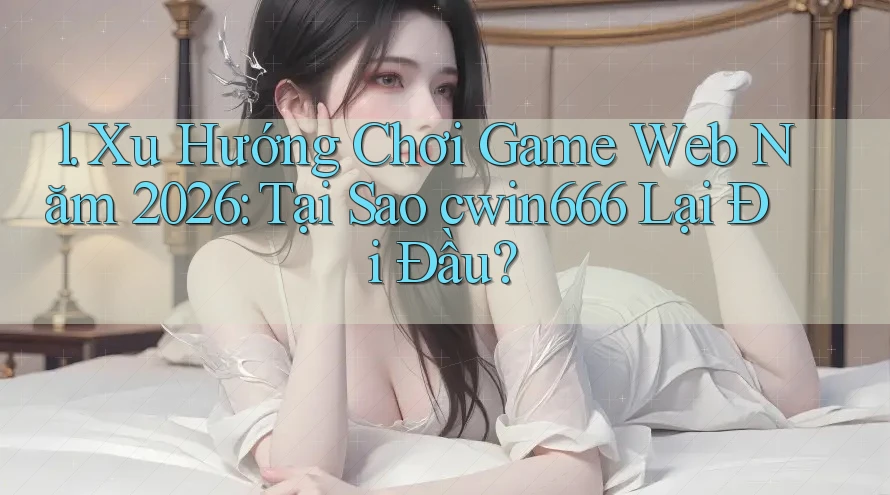 1. Xu Hướng Chơi Game Web Năm 2026: Tại Sao cwin666 Lại Đi Đầu?