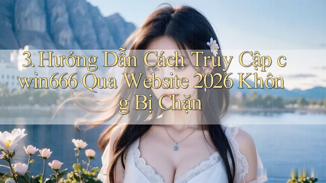 3. Hướng Dẫn Cách Truy Cập cwin666 Qua Website 2026 Không Bị Chặn