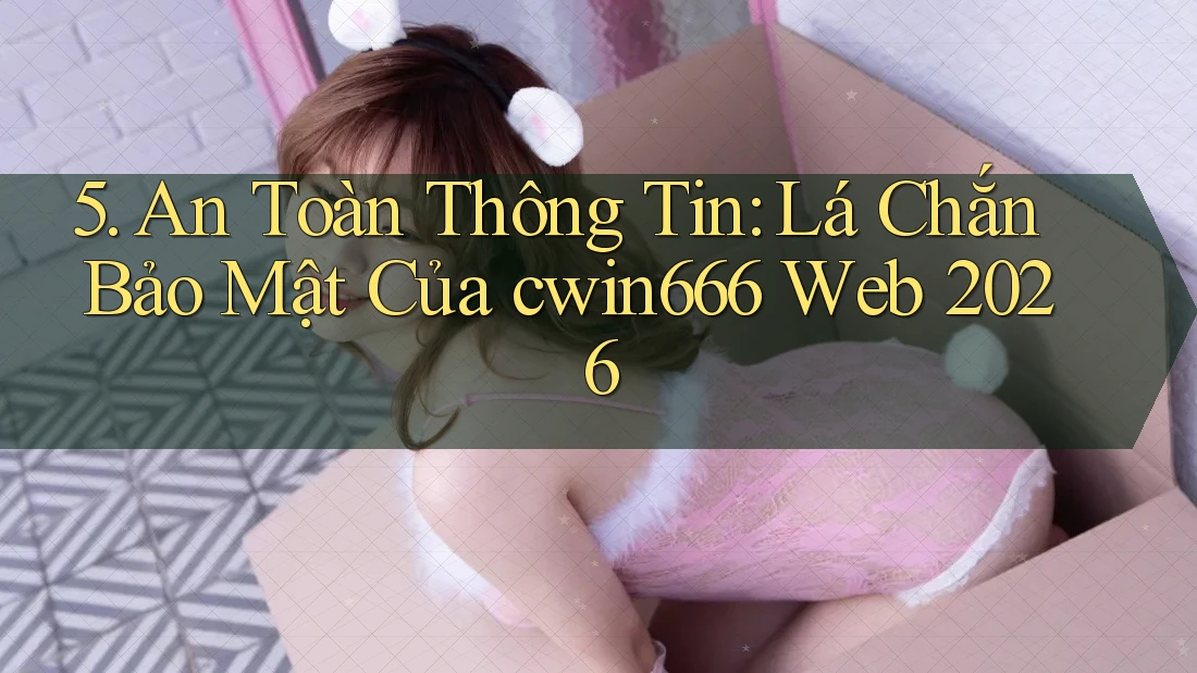 5. An Toàn Thông Tin: Lá Chắn Bảo Mật Của cwin666 Web 2026