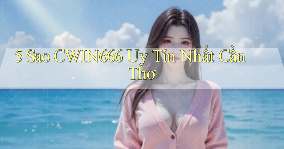 5 sao cwin666 uy tín nhất Cần Thơ