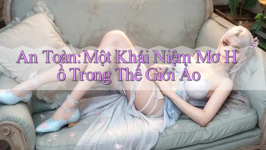 An Toàn: Một Khái Niệm Mơ Hồ Trong Thế Giới Ảo An Toàn: Một Khái Niệm Mơ Hồ Trong Thế Giới Ảo