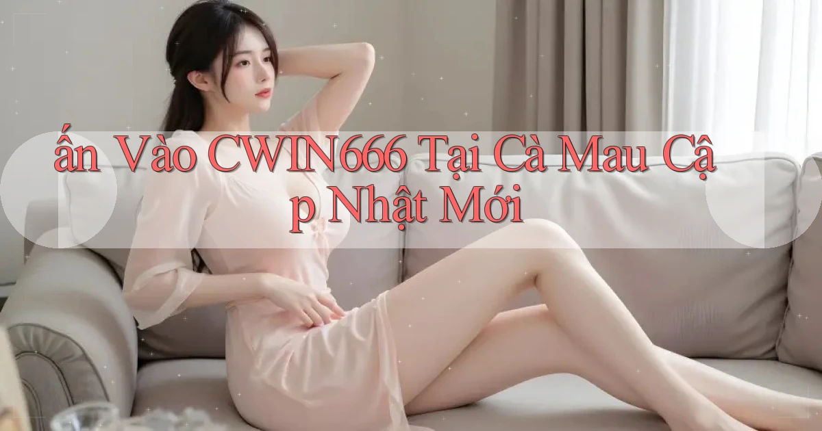 ấn vào cwin666 tại Cà Mau cập nhật mới