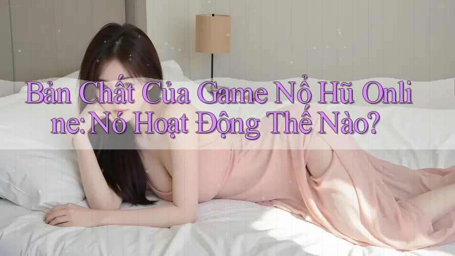 Bản Chất Của Game Nổ Hũ Online: Nó Hoạt Động Thế Nào?