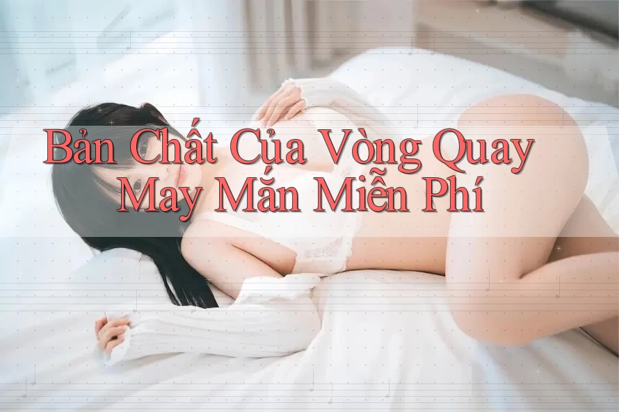 Bản Chất Của Vòng Quay May Mắn Miễn Phí