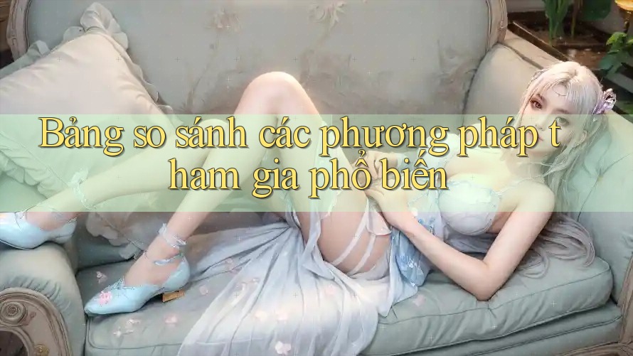 Bảng so sánh các phương pháp tham gia phổ biến