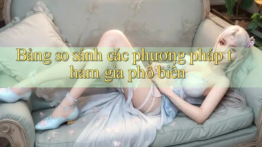 Bảng so sánh các phương pháp tham gia phổ biến Bảng so sánh các phương pháp tham gia phổ biến