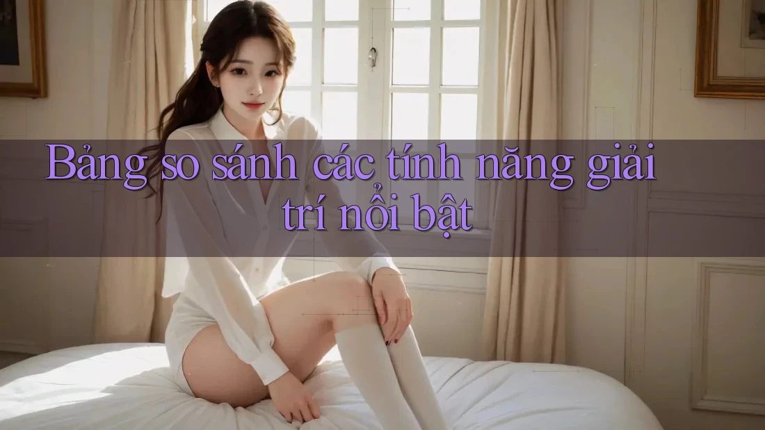 Bảng so sánh các tính năng giải trí nổi bật