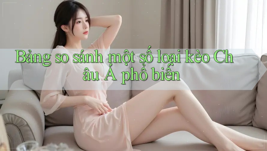 Bảng so sánh một số loại kèo Châu Á phổ biến