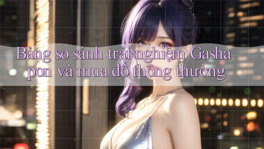 Bảng so sánh trải nghiệm Gashapon và mua đồ thông thường