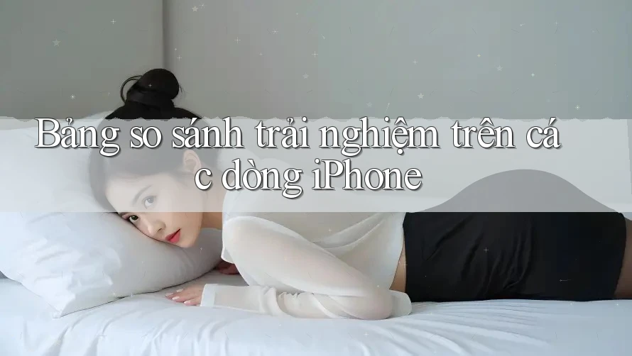 Bảng so sánh trải nghiệm trên các dòng iPhone Bảng so sánh trải nghiệm trên các dòng iPhone