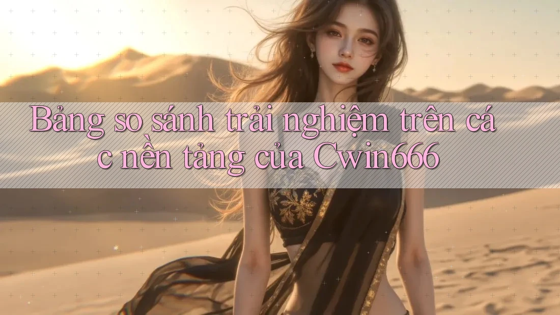 Bảng so sánh trải nghiệm trên các nền tảng của Cwin666 Bảng so sánh trải nghiệm trên các nền tảng của Cwin666