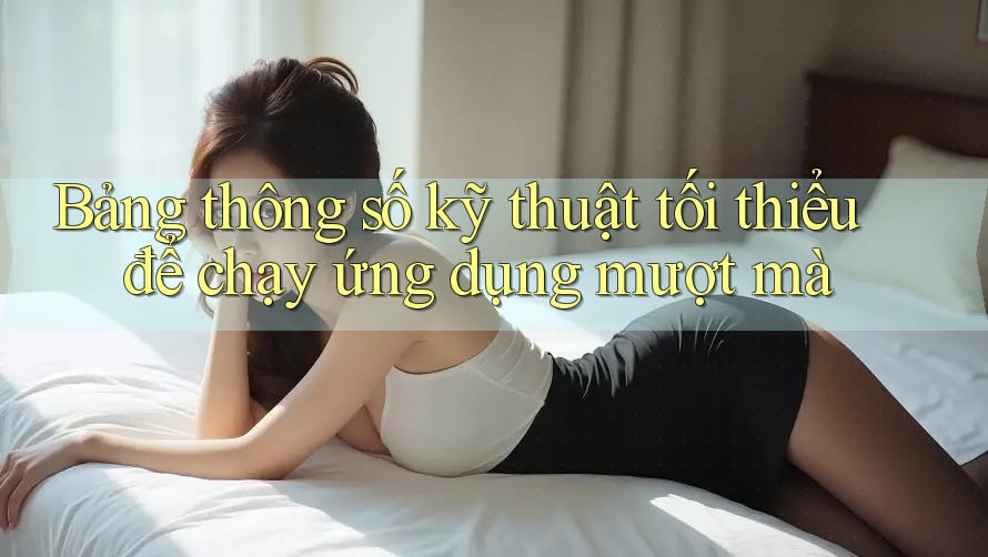 Bảng thông số kỹ thuật tối thiểu để chạy ứng dụng mượt mà Bảng thông số kỹ thuật tối thiểu để chạy ứng dụng mượt mà