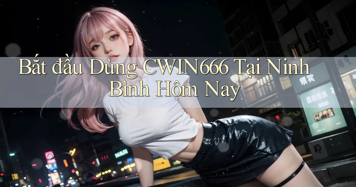 bắt đầu dùng cwin666 tại Ninh Bình hôm nay