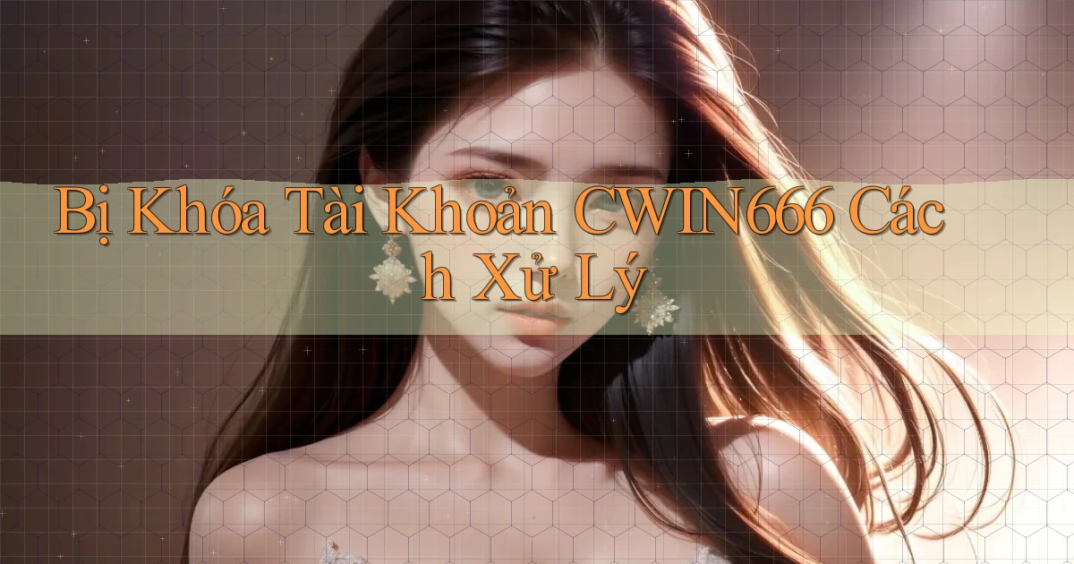 bị khóa tài khoản cwin666 cách xử lý