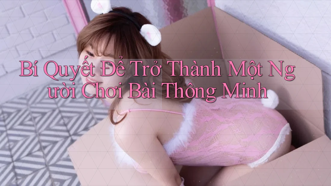Bí Quyết Để Trở Thành Một Người Chơi Bài Thông Minh Bí Quyết Để Trở Thành Một Người Chơi Bài Thông Minh