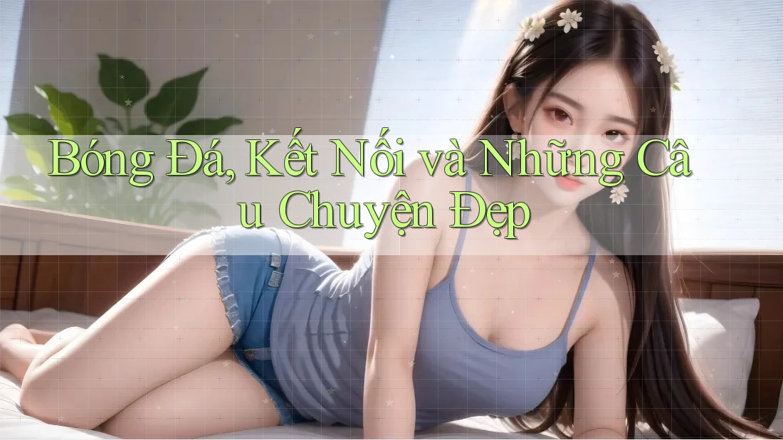 Bóng Đá, Kết Nối và Những Câu Chuyện Đẹp Bóng Đá, Kết Nối và Những Câu Chuyện Đẹp