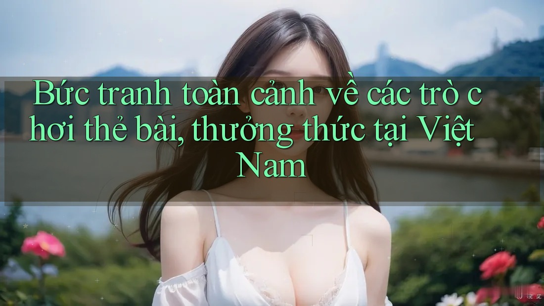 Bức tranh toàn cảnh về các trò chơi thẻ bài, thưởng thức tại Việt Nam Bức tranh toàn cảnh về các trò chơi thẻ bài, thưởng thức tại Việt Nam