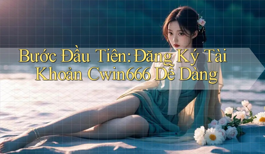 Bước Đầu Tiên: Đăng Ký Tài Khoản Cwin666 Dễ Dàng
