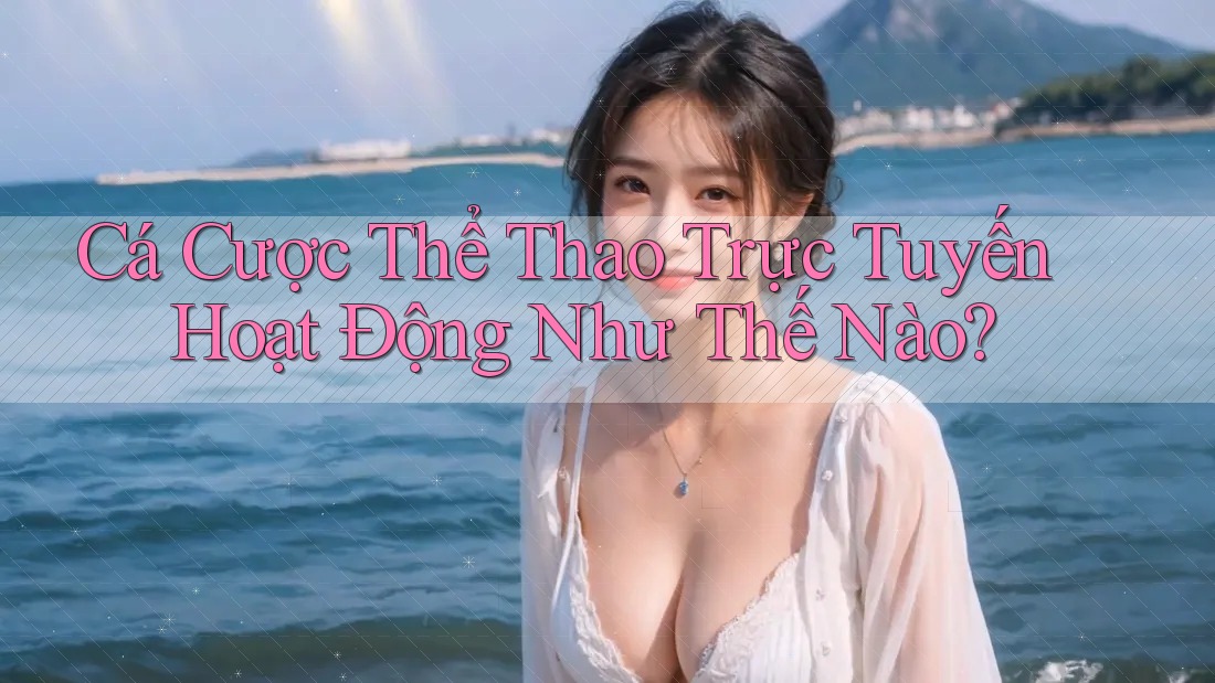 Cá Cược Thể Thao Trực Tuyến Hoạt Động Như Thế Nào?