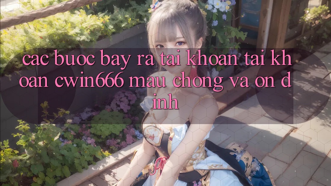 Các bước Bày ra tài khoản Tài Khoản Cwin666 Mau Chóng và Ổn định Các bước Bày ra tài khoản Tài Khoản Cwin666 Mau Chóng và Ổn định