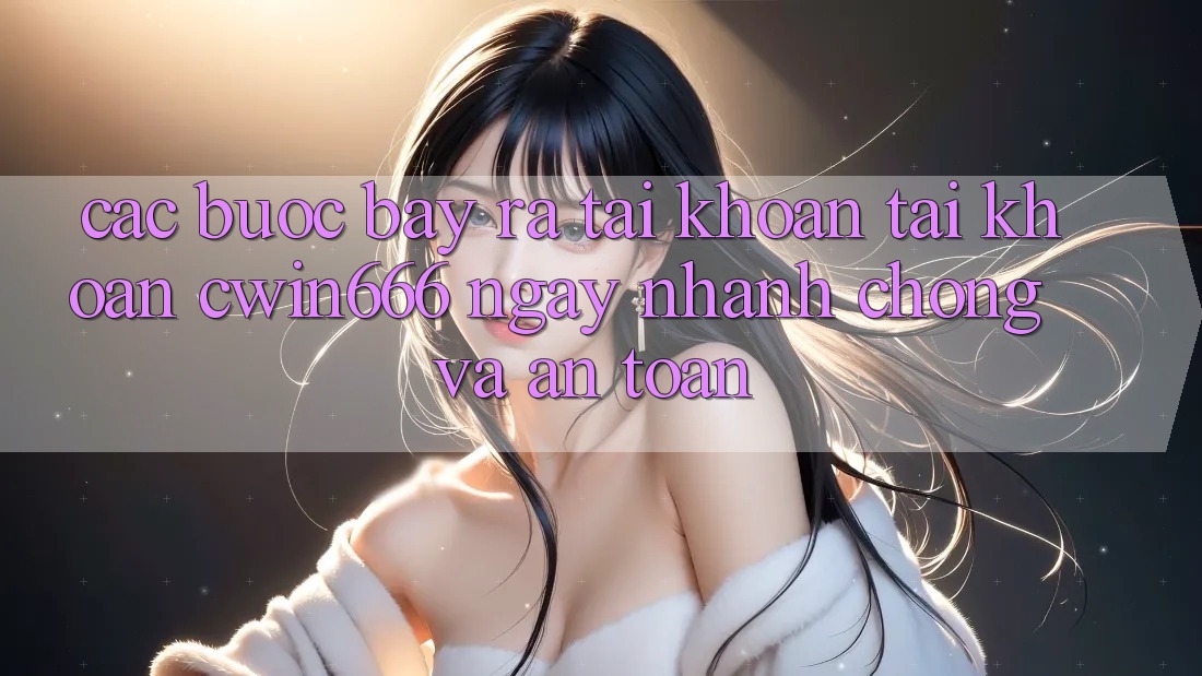 Các bước Bày ra tài khoản Tài Khoản Cwin666 Ngay nhanh chóng và An Toàn Các bước Bày ra tài khoản Tài Khoản Cwin666 Ngay nhanh chóng và An Toàn