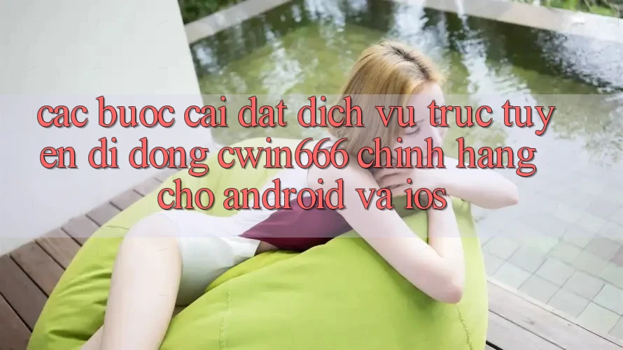 Các bước Cài đặt Dịch vụ trực tuyến di động Cwin666 Chính Hãng Cho Android và iOS