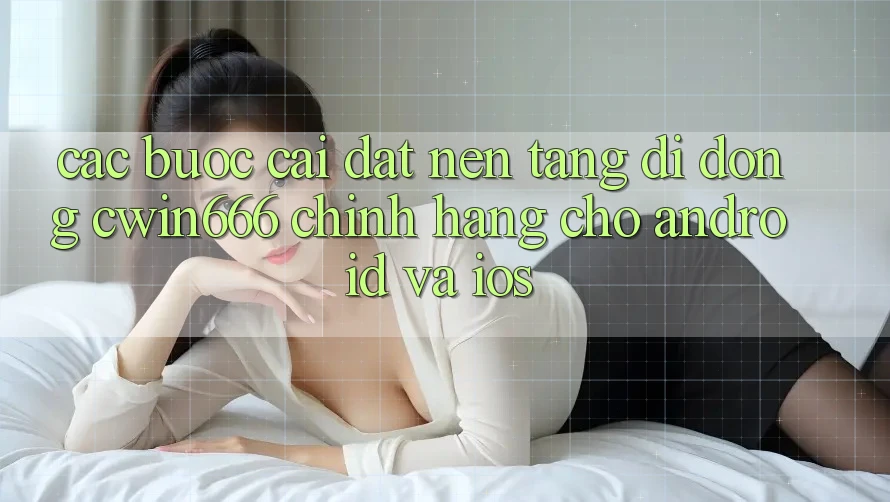 Các bước Cài đặt Nền tảng di động Cwin666 Chính Hãng Cho Android và iOS