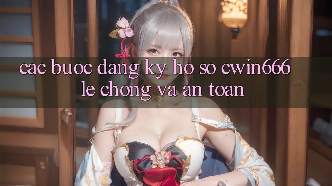 Các bước Đăng Ký Hồ sơ Cwin666 Lẹ Chóng và An Toàn