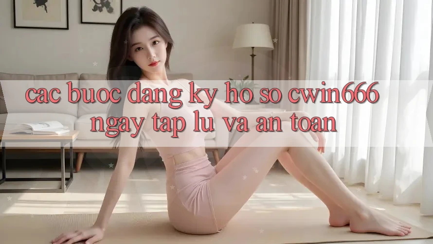 Các bước Đăng Ký Hồ sơ Cwin666 Ngay tắp lự và An toàn