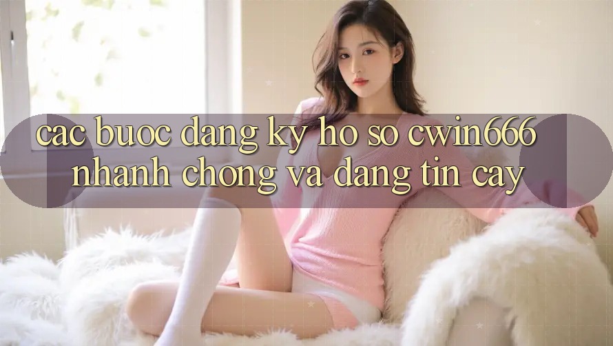 Các bước Đăng Ký Hồ sơ Cwin666 Nhanh Chóng và Đáng tin cậy Các bước Đăng Ký Hồ sơ Cwin666 Nhanh Chóng và Đáng tin cậy