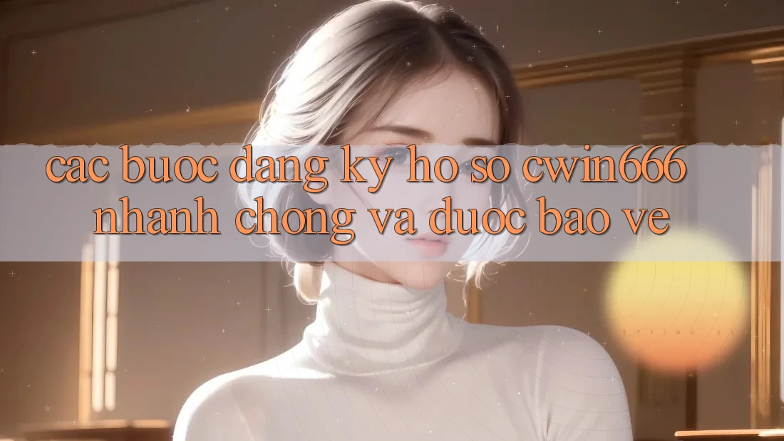 Các bước Đăng Ký Hồ sơ Cwin666 Nhanh Chóng và Được bảo vệ