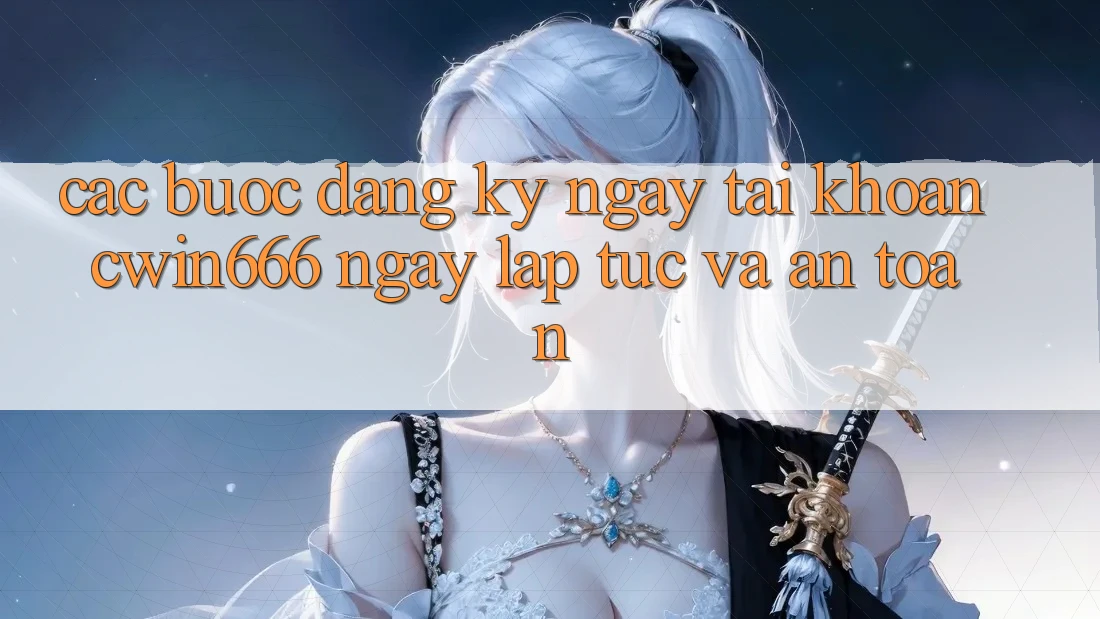 Các bước Đăng ký ngay Tài khoản Cwin666 Ngay lập tức và An Toàn