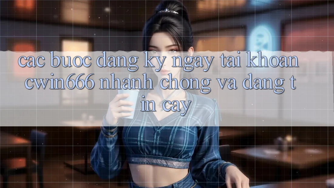 Các bước Đăng ký ngay Tài Khoản Cwin666 Nhanh chóng và Đáng tin cậy