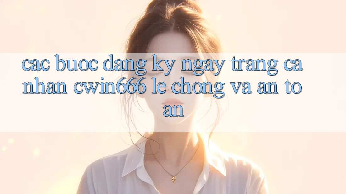 Các bước Đăng ký ngay Trang cá nhân Cwin666 Lẹ Chóng và An Toàn Các bước Đăng ký ngay Trang cá nhân Cwin666 Lẹ Chóng và An Toàn