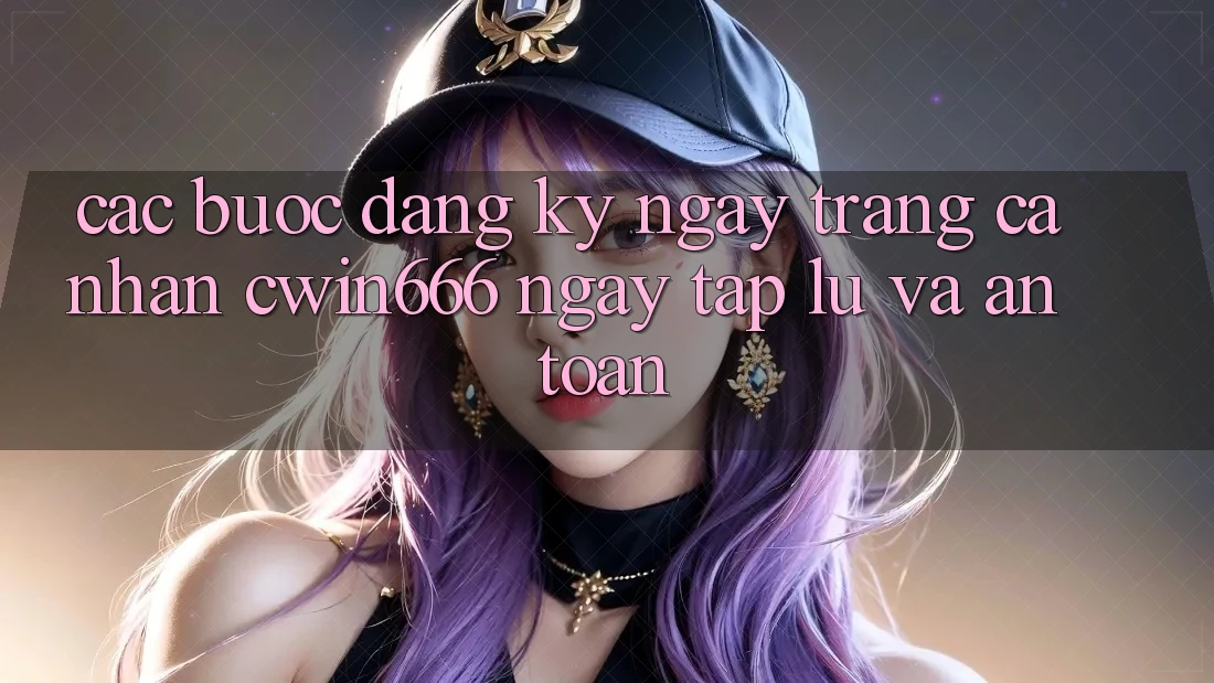 Các bước Đăng ký ngay Trang cá nhân Cwin666 Ngay tắp lự và An Toàn Các bước Đăng ký ngay Trang cá nhân Cwin666 Ngay tắp lự và An Toàn