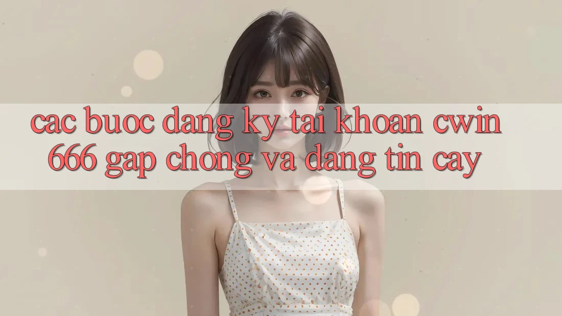 Các bước Đăng Ký Tài Khoản Cwin666 Gấp Chóng và Đáng tin cậy