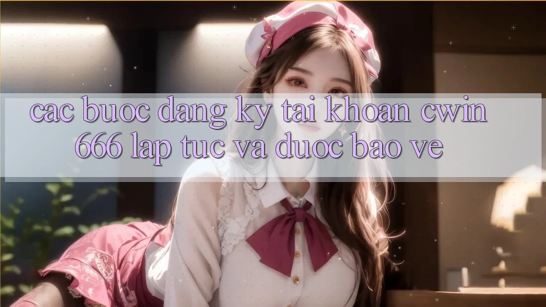 Các bước Đăng Ký Tài Khoản Cwin666 Lập tức và Được bảo vệ