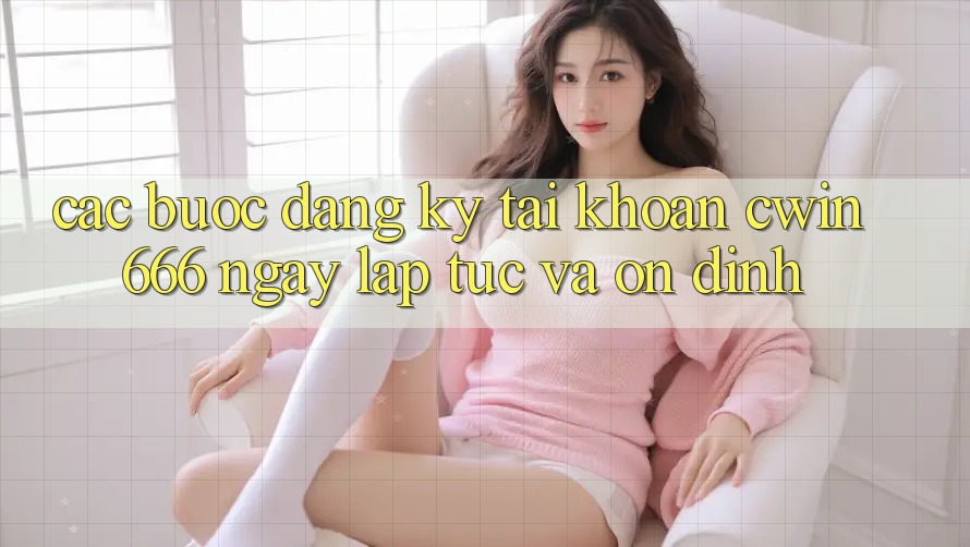 Các bước Đăng Ký Tài khoản Cwin666 Ngay lập tức và Ổn định