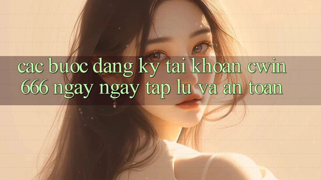 Các bước Đăng Ký Tài Khoản Cwin666 Ngay ngay tắp lự và An Toàn