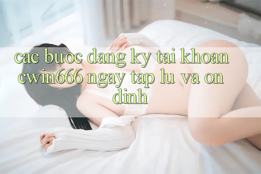 Các bước Đăng Ký Tài Khoản Cwin666 Ngay tắp lự và Ổn định
