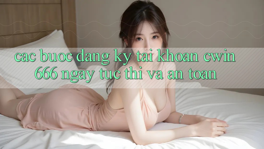 Các bước Đăng Ký Tài Khoản Cwin666 Ngay tức thì và An toàn