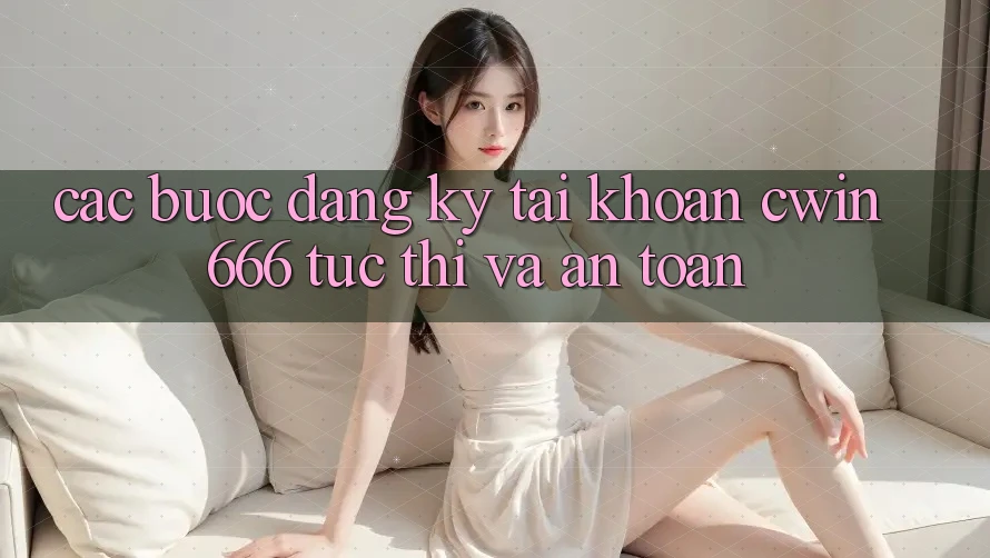 Các bước Đăng Ký Tài Khoản Cwin666 Tức thì và An Toàn