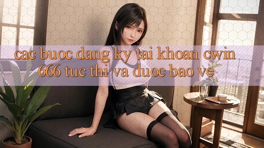 Các bước Đăng Ký Tài Khoản Cwin666 Tức thì và Được bảo vệ