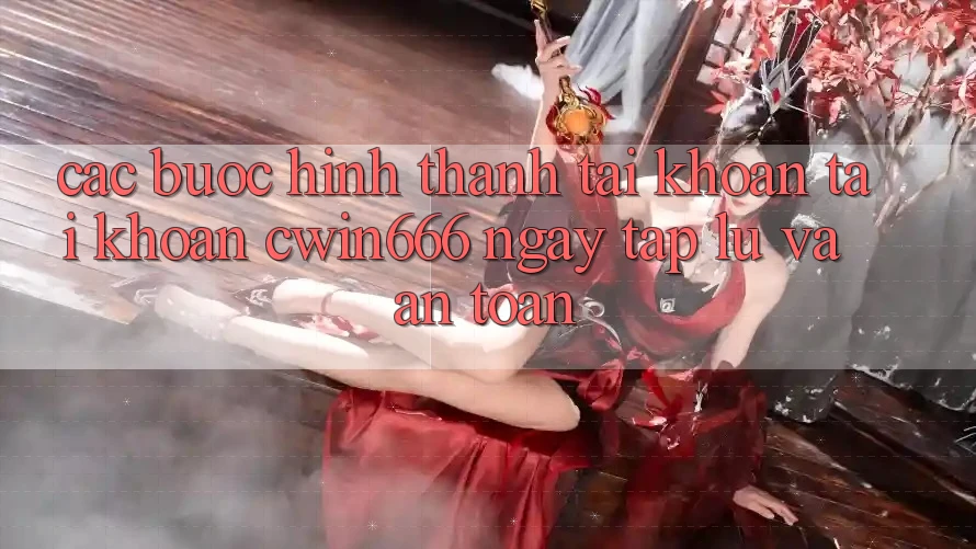 Các bước Hình thành tài khoản Tài Khoản Cwin666 Ngay tắp lự và An Toàn