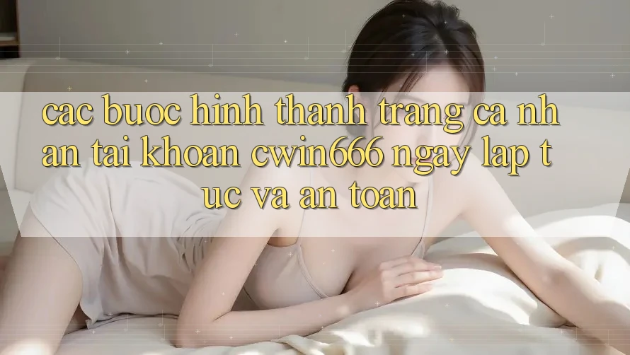 Các bước Hình thành trang cá nhân Tài Khoản Cwin666 Ngay lập tức và An Toàn