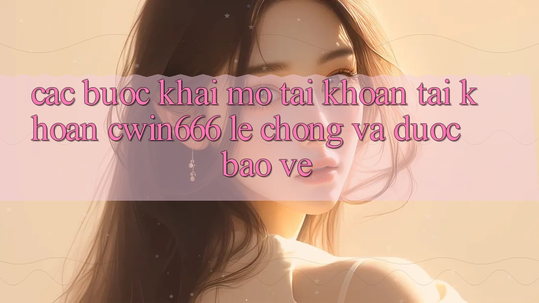 Các bước Khai mở tài khoản Tài Khoản Cwin666 Lẹ Chóng và Được bảo vệ