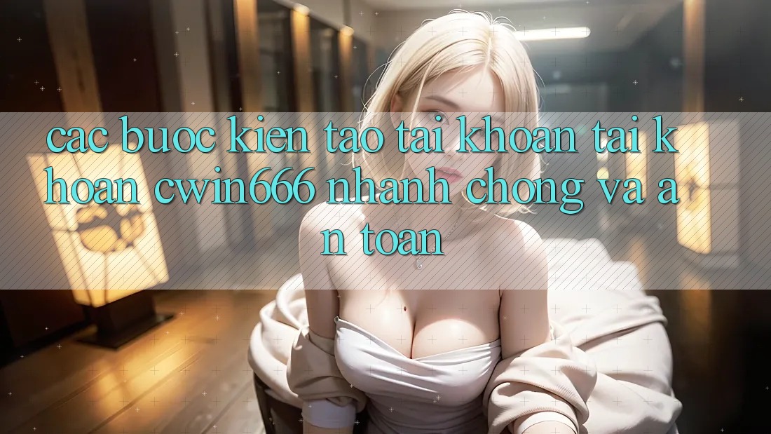Các bước Kiến tạo tài khoản Tài Khoản Cwin666 Nhanh Chóng và An Toàn