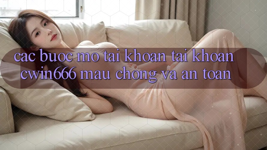 Các bước Mở tài khoản Tài Khoản Cwin666 Mau Chóng và An Toàn