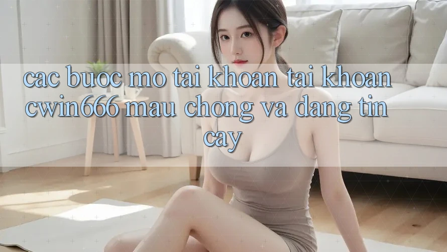 Các bước Mở tài khoản Tài Khoản Cwin666 Mau chóng và Đáng tin cậy Các bước Mở tài khoản Tài Khoản Cwin666 Mau chóng và Đáng tin cậy