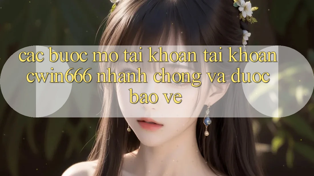Các bước Mở tài khoản Tài Khoản Cwin666 Nhanh Chóng và Được bảo vệ Các bước Mở tài khoản Tài Khoản Cwin666 Nhanh Chóng và Được bảo vệ